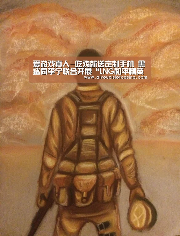 爱游戏真人-吃鸡就送定制手机 黑鲨同李宁联合开展“LNG和平精英吃鸡大战”(图3) 爱游戏APP