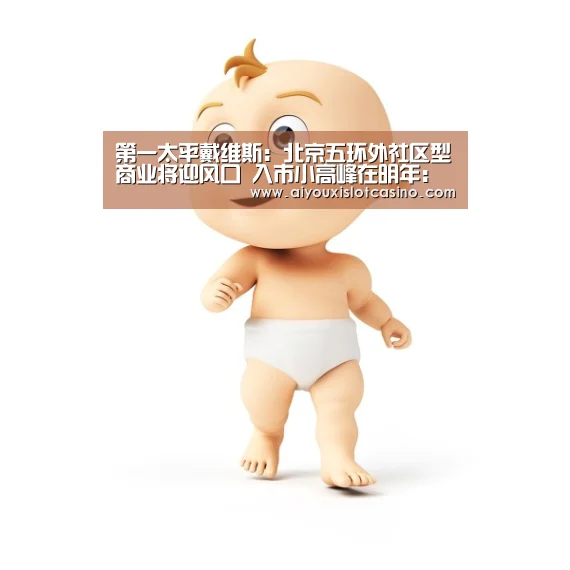 第一太平戴维斯:北京五环外社区型商业将迎风口 入市小高峰在明年:爱游戏娱乐(图1) 爱游戏APP