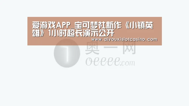 爱游戏APP_宝可梦社新作《小镇英雄》1小时超长演示公开(图1) 爱游戏娱乐