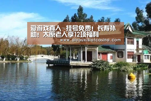 爱游戏真人-挂号免费!长寿补助!太原老人享12项福利(图3) 爱游戏APP