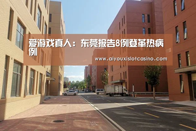 爱游戏真人:东莞报告8例登革热病例(图2) 爱游戏真人