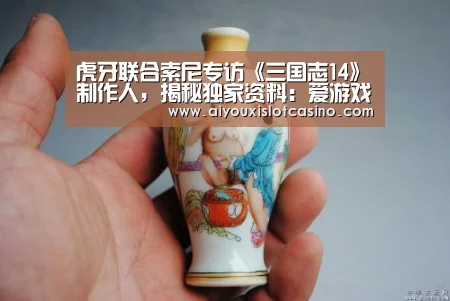 虎牙联合索尼专访《三国志14》制作人,揭秘独家资料:爱游戏APP(图1) 爱游戏APP