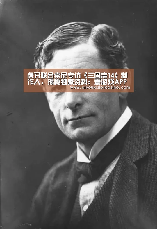 虎牙联合索尼专访《三国志14》制作人,揭秘独家资料:爱游戏APP(图3) 爱游戏APP