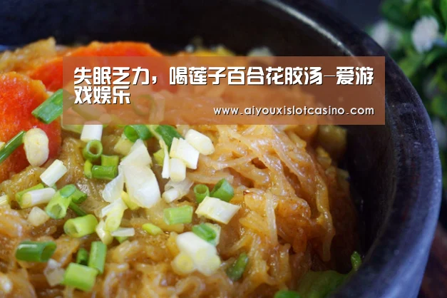 失眠乏力,喝莲子百合花胶汤-爱游戏娱乐(图1) 爱游戏娱乐